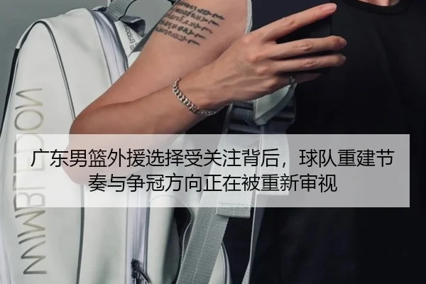 广东男篮外援选择受关注背后，球队重建节奏与争冠方向正在被重新审视 | kaiyun